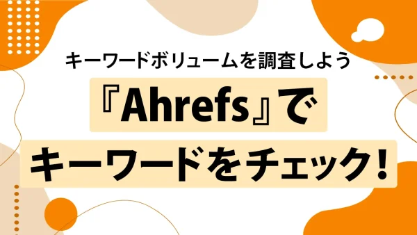 Ahrefsでキーワードボリュームを調べよう!調べ方をわかりやすく解説