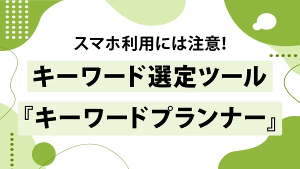 キーワードプランナーはスマホで使える?注意点とスマホ向けおすすめツール