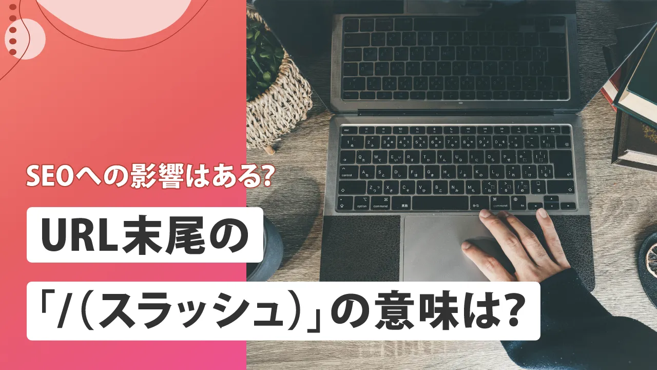 URL末尾の「/(スラッシュ)」は必要?有無による違いやSEOへの影響を解説