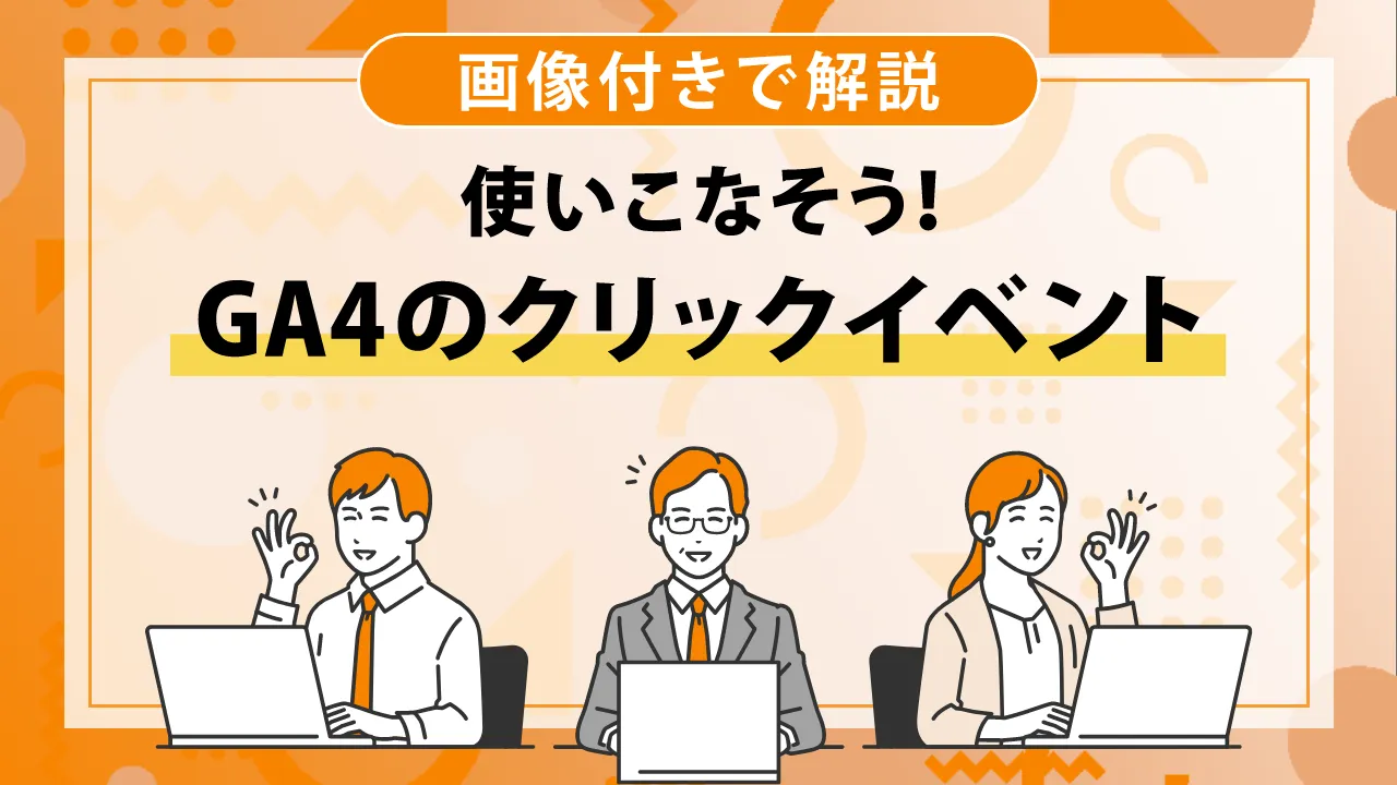 GA4のクリックイベントとは？概要や計測の設定方法を画像付きで解説！