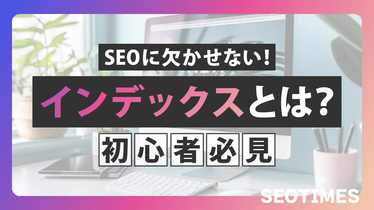 インデックスとは？SEOとの関係性やインデックスさせる方法について解説
