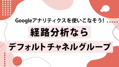 Googleアナリティクス（GA4）のデフォルトチャネルグループとは？機能や使い方を徹底解説