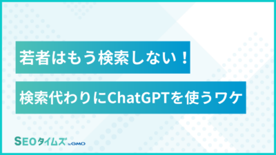 若者はもう検索を使わない！ChatGPTを使うワケ