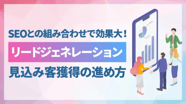 リードジェネレーションとは？SEOによる集客からリード獲得までの進め方を徹底解説
